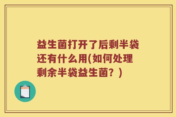 益生菌打开了后剩半袋还有什么用(如何处理剩余半袋益生菌？)