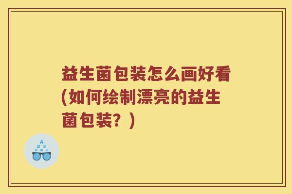 益生菌包装怎么画好看(如何绘制漂亮的益生菌包装?) 益生菌包装怎么画好看(如何绘制漂亮的益生菌包装?)