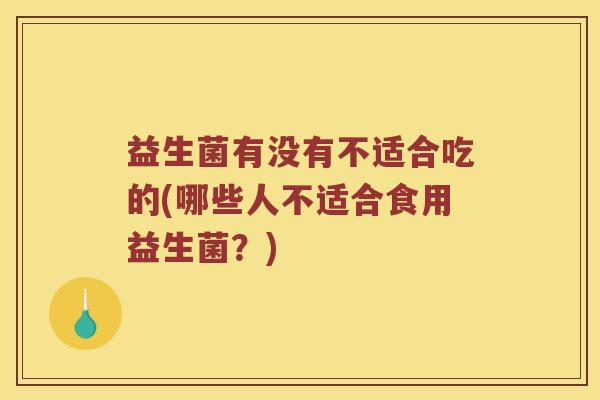 益生菌有没有不适合吃的(哪些人不适合食用益生菌？)