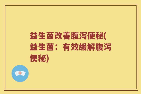益生菌改善腹泻便秘(益生菌：有效缓解腹泻便秘)