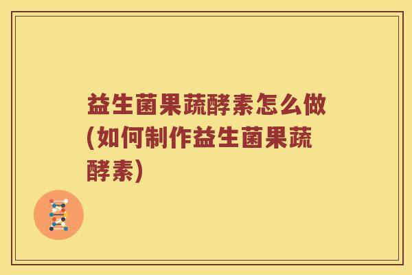 益生菌果蔬酵素怎么做(如何制作益生菌果蔬酵素)