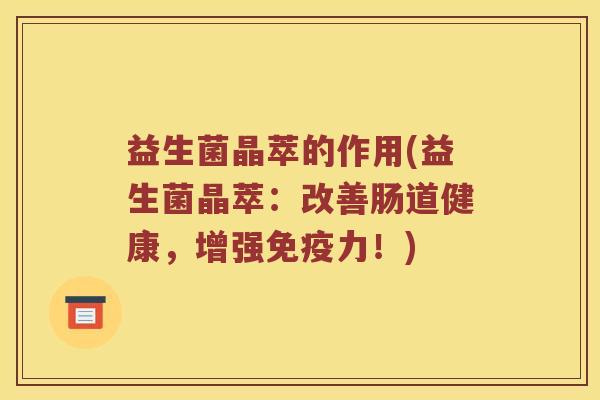 益生菌晶萃的作用(益生菌晶萃：改善肠道健康，增强免疫力！)