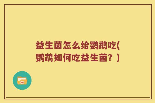 益生菌怎么给鹦鹉吃(鹦鹉如何吃益生菌？)