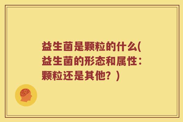 益生菌是颗粒的什么(益生菌的形态和属性：颗粒还是其他？)