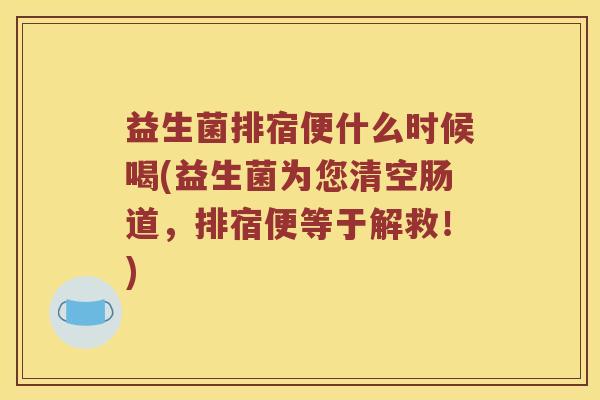 益生菌排宿便什么时候喝(益生菌为您清空肠道，排宿便等于解救！)