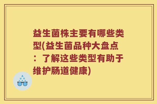 益生菌株主要有哪些类型(益生菌品种大盘点：了解这些类型有助于维护肠道健康)