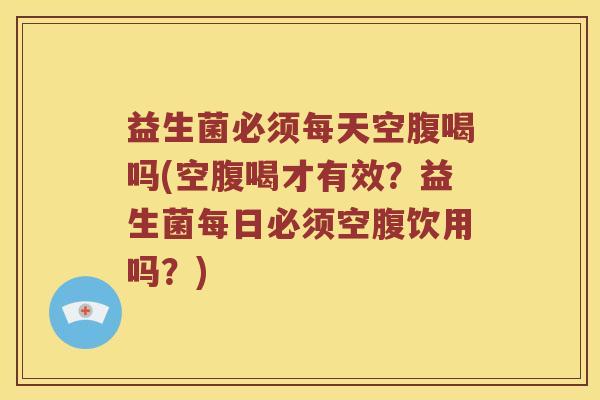 益生菌必须每天空腹喝吗(空腹喝才有效？益生菌每日必须空腹饮用吗？)