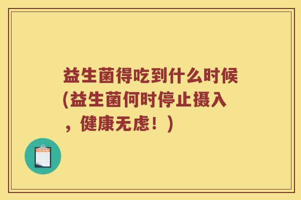 益生菌得吃到什么时候(益生菌何时停止摄入,健康无虑!) 益生菌得吃到什么时候(益生菌何时停止摄入,健康无虑!)