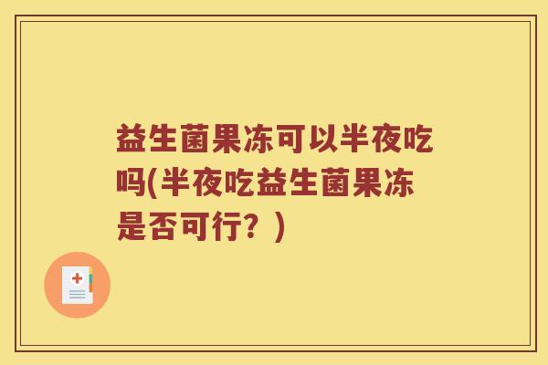 益生菌果冻可以半夜吃吗(半夜吃益生菌果冻是否可行？)