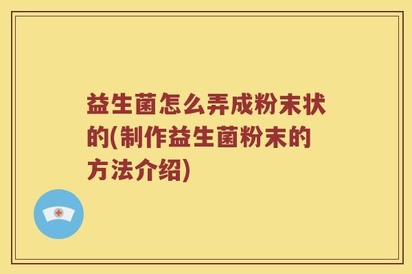 益生菌怎么弄成粉末状的(制作益生菌粉末的方法介绍)