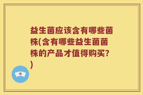 益生菌应该含有哪些菌株(含有哪些益生菌菌株的产品才值得购买？)