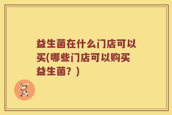 益生菌在什么门店可以买(哪些门店可以购买益生菌？)