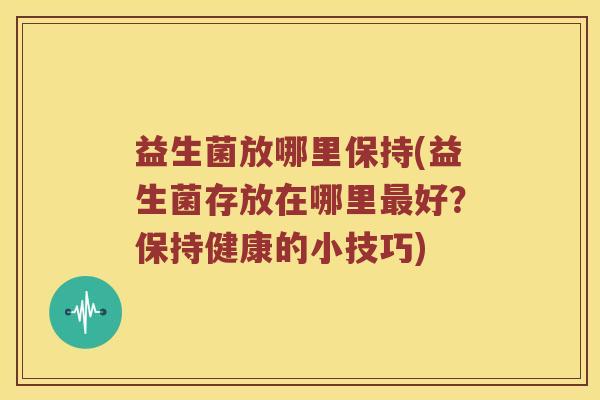 益生菌放哪里保持(益生菌存放在哪里最好？保持健康的小技巧)
