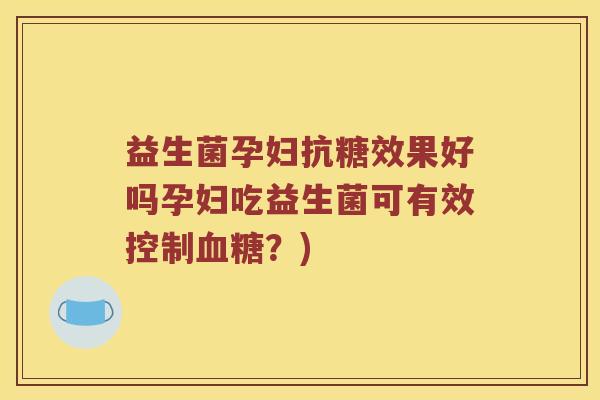 益生菌孕妇抗糖效果好吗孕妇吃益生菌可有效控制血糖？)