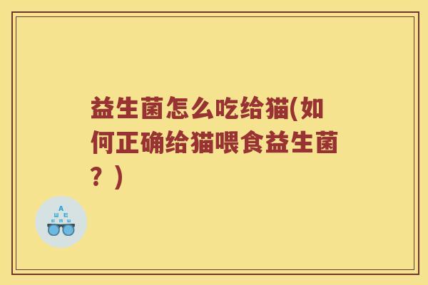益生菌怎么吃给猫(如何正确给猫喂食益生菌?) 益生菌怎么吃给猫(如何正确给猫喂食益生菌?)