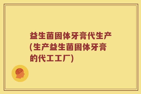 益生菌固体牙膏代生产(生产益生菌固体牙膏的代工工厂)