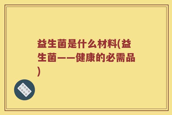 益生菌是什么材料(益生菌——健康的必需品)