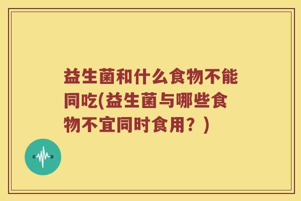 益生菌和什么食物不能同吃(益生菌与哪些食物不宜同时食用？)