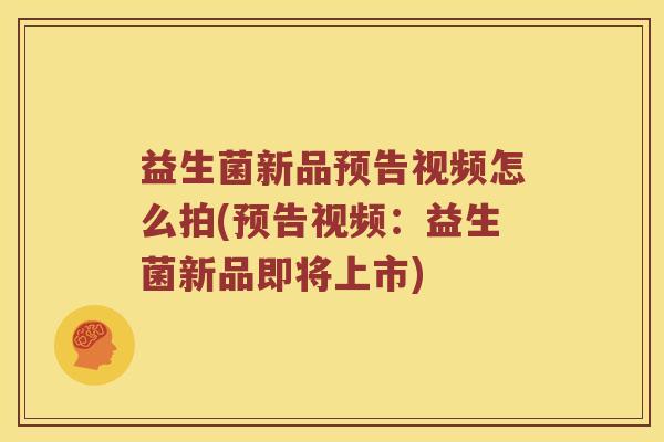 益生菌新品预告视频怎么拍(预告视频：益生菌新品即将上市)