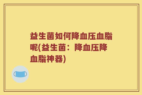 益生菌如何降呢(益生菌:降降神器) 益生菌如何降呢(益生菌:降降神器)