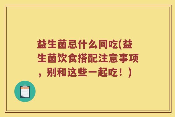 益生菌忌什么同吃(益生菌饮食搭配注意事项，别和这些一起吃！)