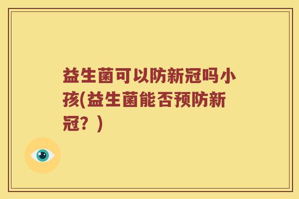 益生菌可以防新冠吗小孩(益生菌能否预防新冠？)