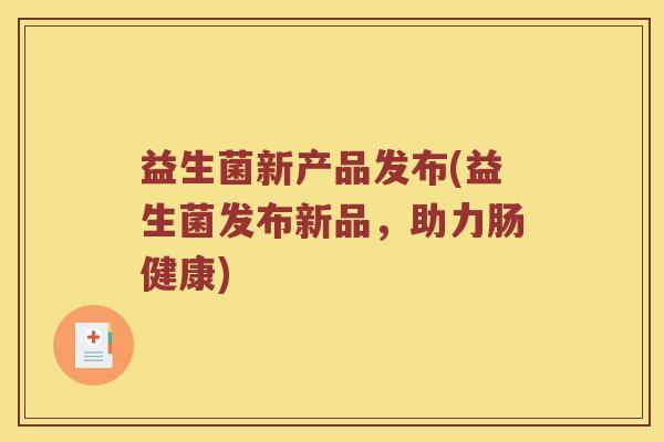 益生菌新产品发布(益生菌发布新品，助力肠健康)