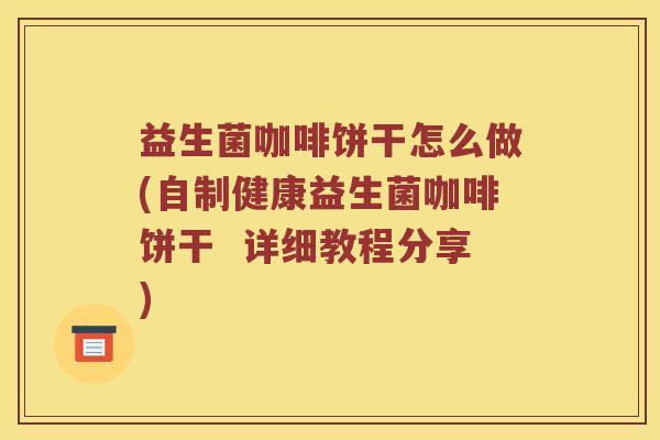 益生菌咖啡饼干怎么做(自制健康益生菌咖啡饼干  详细教程分享)