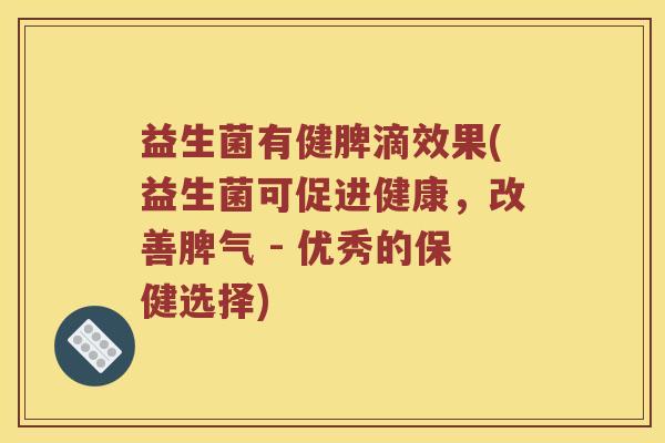 益生菌有健脾滴效果(益生菌可促进健康，改善脾气 - 优秀的保健选择)