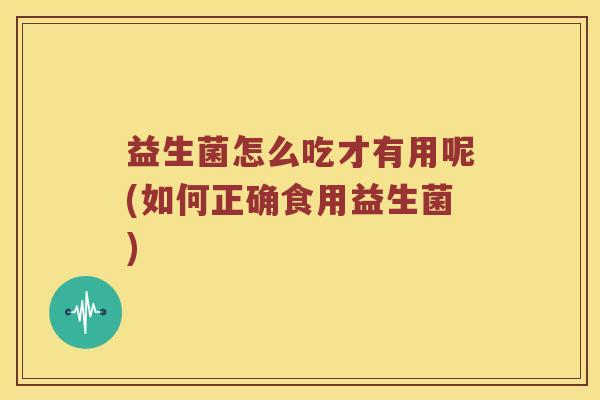 益生菌怎么吃才有用呢(如何正确食用益生菌)