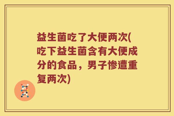 益生菌吃了大便两次(吃下益生菌含有大便成分的食品，男子惨遭重复两次)