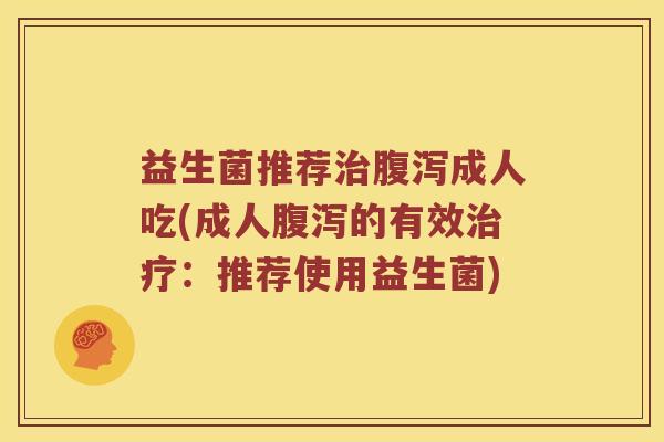 益生菌推荐治腹泻成人吃(成人腹泻的有效治疗：推荐使用益生菌)