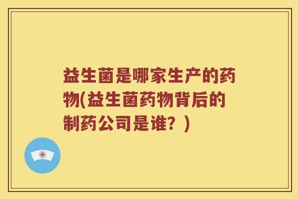 益生菌是哪家生产的药物(益生菌药物背后的制药公司是谁？)