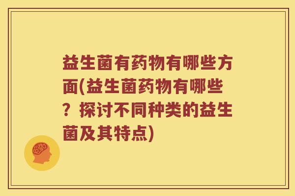 益生菌有药物有哪些方面(益生菌药物有哪些？探讨不同种类的益生菌及其特点)