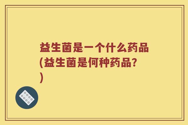 益生菌是一个什么药品(益生菌是何种药品？)