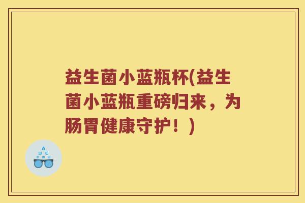 益生菌小蓝瓶杯(益生菌小蓝瓶重磅归来,为肠胃健康守护!) 益生菌小蓝瓶杯(益生菌小蓝瓶重磅归来,为肠胃健康守护!)