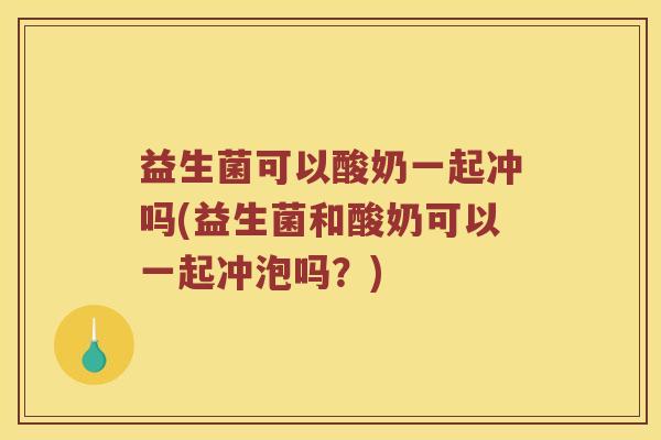 益生菌可以酸奶一起冲吗(益生菌和酸奶可以一起冲泡吗?) 益生菌可以酸奶一起冲吗(益生菌和酸奶可以一起冲泡吗?)