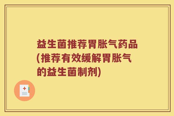 益生菌推荐胃胀气药品(推荐有效缓解胃胀气的益生菌制剂)