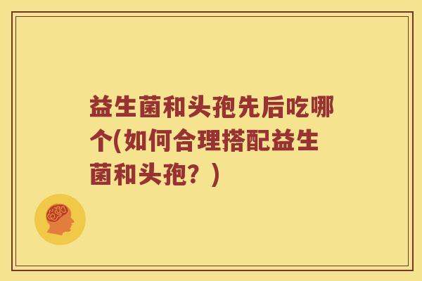 益生菌和头孢先后吃哪个(如何合理搭配益生菌和头孢？)