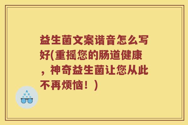 益生菌文案谐音怎么写好(重摇您的肠道健康，神奇益生菌让您从此不再烦恼！)