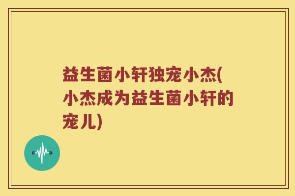 益生菌小轩独宠小杰(小杰成为益生菌小轩的宠儿)