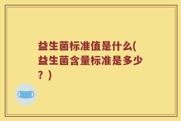 益生菌标准值是什么(益生菌含量标准是多少？)