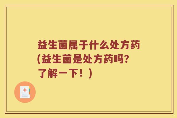 益生菌属于什么处方药(益生菌是处方药吗？了解一下！)