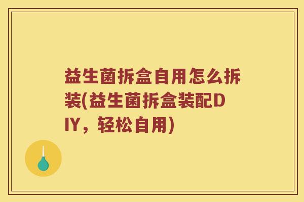 益生菌拆盒自用怎么拆装(益生菌拆盒装配DIY，轻松自用)