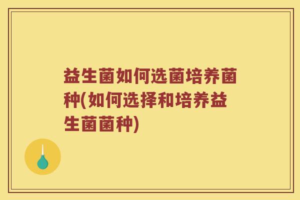 益生菌如何选菌培养菌种(如何选择和培养益生菌菌种)