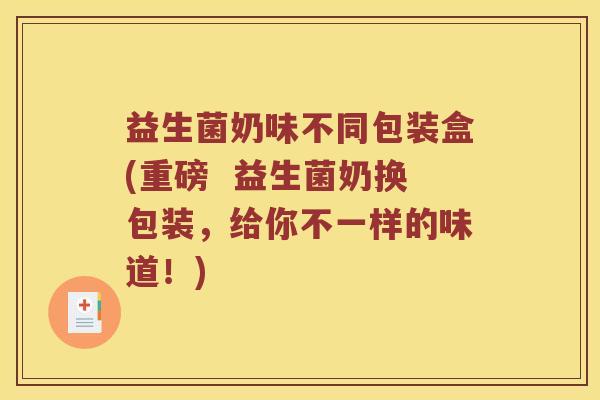 益生菌奶味不同包装盒(重磅  益生菌奶换包装，给你不一样的味道！)