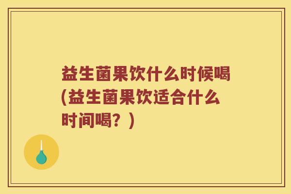 益生菌果饮什么时候喝(益生菌果饮适合什么时间喝？)
