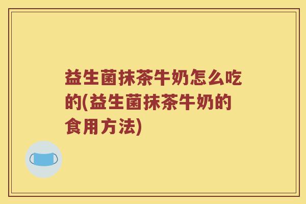 益生菌抹茶牛奶怎么吃的(益生菌抹茶牛奶的食用方法)