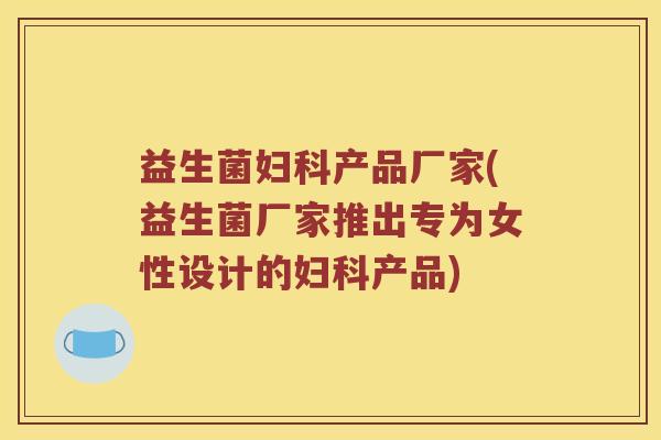益生菌妇科产品厂家(益生菌厂家推出专为女性设计的妇科产品)