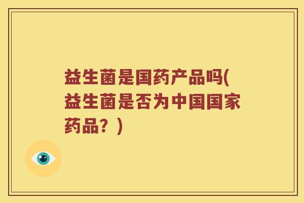 益生菌是国药产品吗(益生菌是否为中国国家药品？)